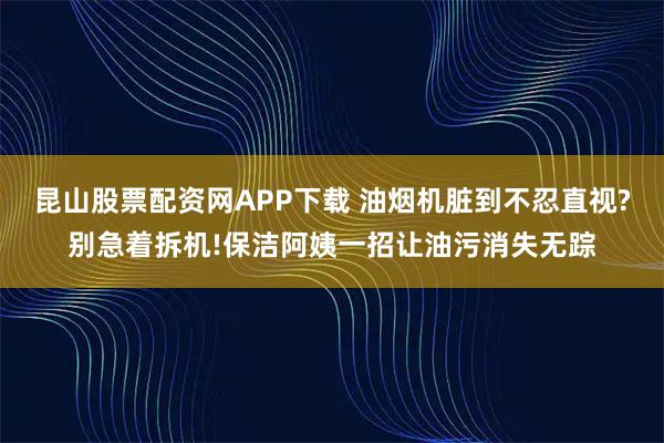 昆山股票配资网APP下载 油烟机脏到不忍直视?别急着拆机!保洁阿姨一招让油污消失无踪