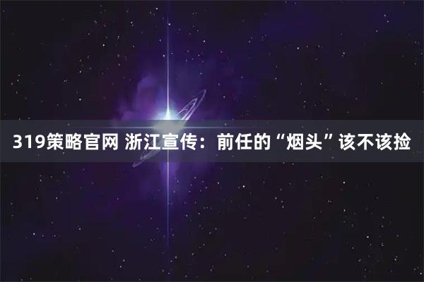 319策略官网 浙江宣传：前任的“烟头”该不该捡
