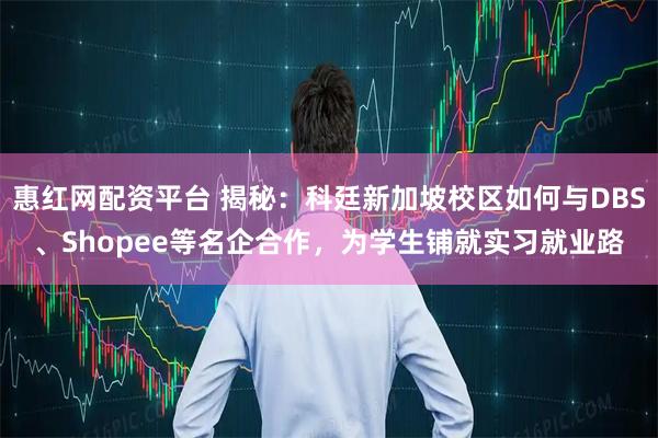惠红网配资平台 揭秘：科廷新加坡校区如何与DBS、Shopee等名企合作，为学生铺就实习就业路