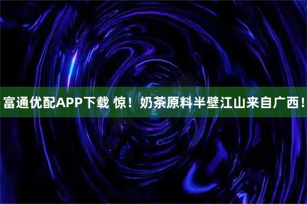 富通优配APP下载 惊！奶茶原料半壁江山来自广西！