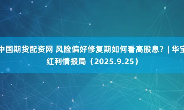 中国期货配资网 风险偏好修复期如何看高股息？| 华宝红利情报局（2025.9.25）