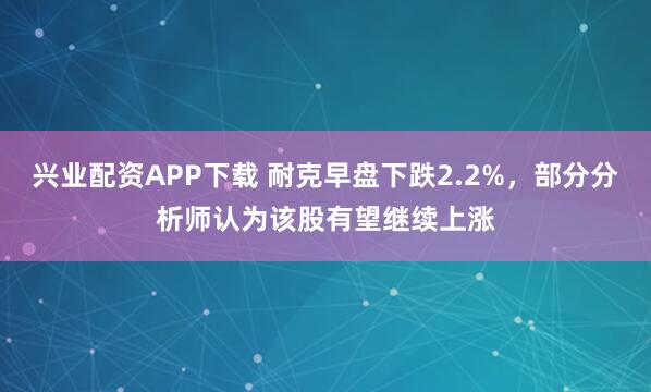 兴业配资APP下载 耐克早盘下跌2.2%，部分分析师认为该股有望继续上涨