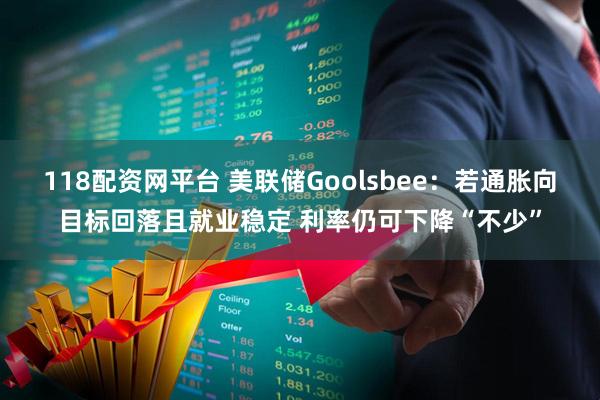 118配资网平台 美联储Goolsbee：若通胀向目标回落且就业稳定 利率仍可下降“不少”