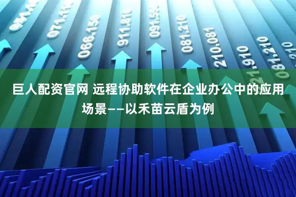 巨人配资官网 远程协助软件在企业办公中的应用场景——以禾苗云盾为例