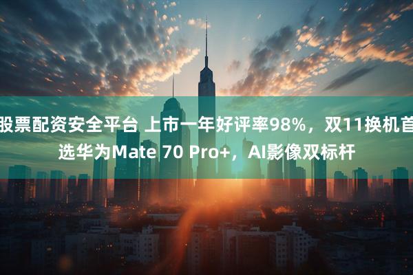 股票配资安全平台 上市一年好评率98%，双11换机首选华为Mate 70 Pro+，AI影像双标杆