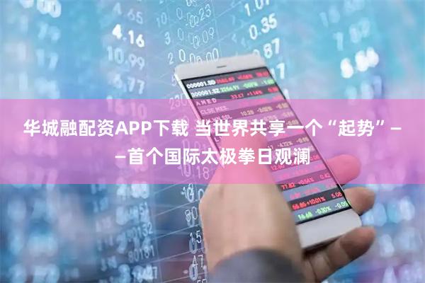华城融配资APP下载 当世界共享一个“起势”——首个国际太极拳日观澜