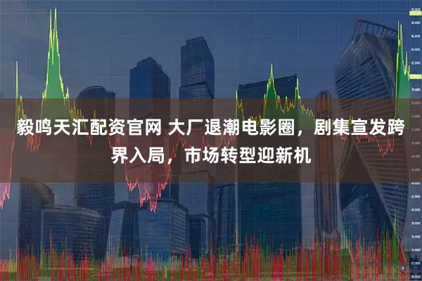 毅鸣天汇配资官网 大厂退潮电影圈，剧集宣发跨界入局，市场转型迎新机