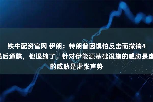 铁牛配资官网 伊朗：特朗普因惧怕反击而撤销48小时最后通牒，他退缩了，针对伊能源基础设施的威胁是虚张声势