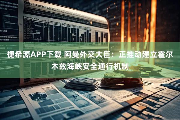 捷希源APP下载 阿曼外交大臣：正推动建立霍尔木兹海峡安全通行机制