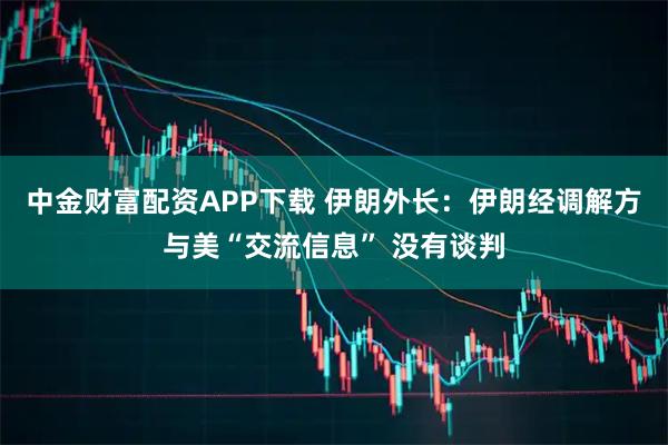 中金财富配资APP下载 伊朗外长:伊朗经调解方与美“交流信息” 没有谈判