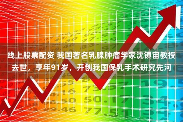 线上股票配资 我国著名乳腺肿瘤学家沈镇宙教授去世,享年91岁,开创我国保乳手术研究先河