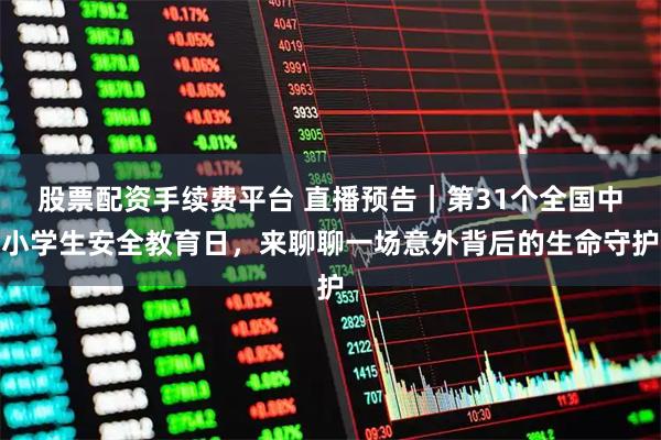 股票配资手续费平台 直播预告｜第31个全国中小学生安全教育日，来聊聊一场意外背后的生命守护