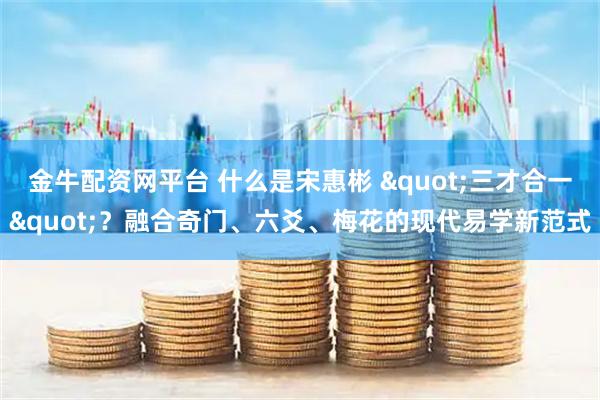 金牛配资网平台 什么是宋惠彬 "三才合一"？融合奇门、六爻、梅花的现代易学新范式