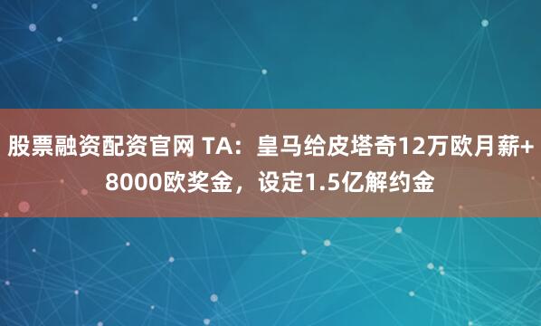 股票融资配资官网 TA：皇马给皮塔奇12万欧月薪+8000欧奖金，设定1.5亿解约金