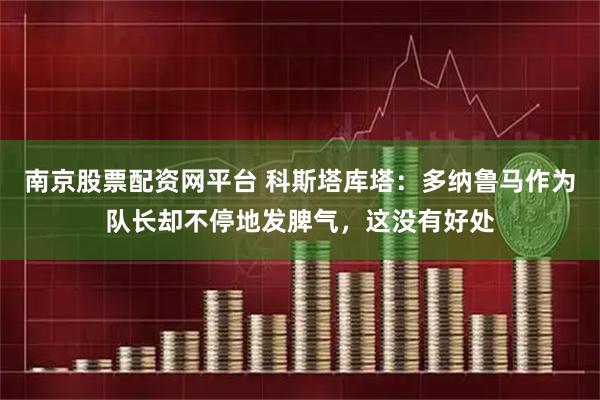 南京股票配资网平台 科斯塔库塔：多纳鲁马作为队长却不停地发脾气，这没有好处