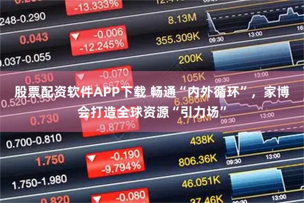 股票配资软件APP下载 畅通“内外循环”,家博会打造全球资源“引力场”