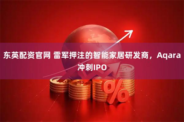 东英配资官网 雷军押注的智能家居研发商，Aqara冲刺IPO
