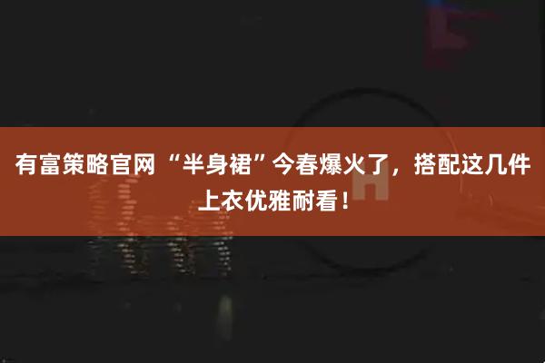 有富策略官网 “半身裙”今春爆火了，搭配这几件上衣优雅耐看！